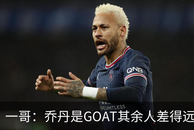 一哥：乔丹是GOAT其余人差得远 第二我选科比因詹姆斯跳投不稳