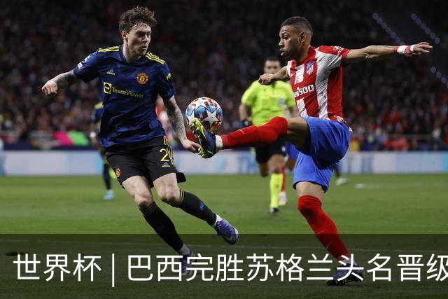世界杯 | 巴西完胜苏格兰头名晋级 内马尔首秀