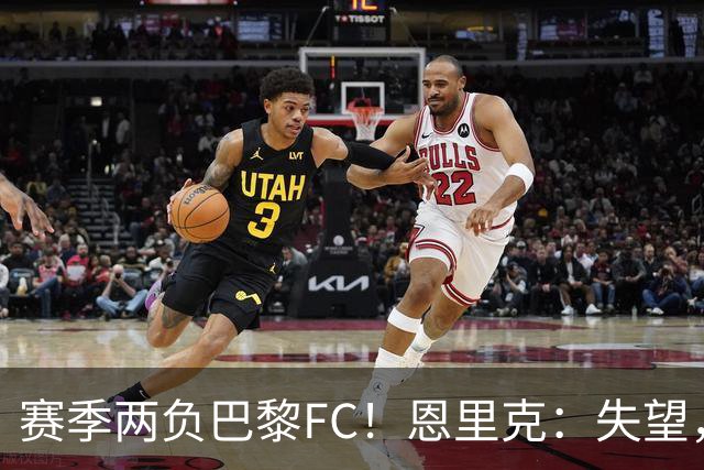 赛季两负巴黎FC！恩里克：失望，欧冠决赛还有十几天状态却这么差