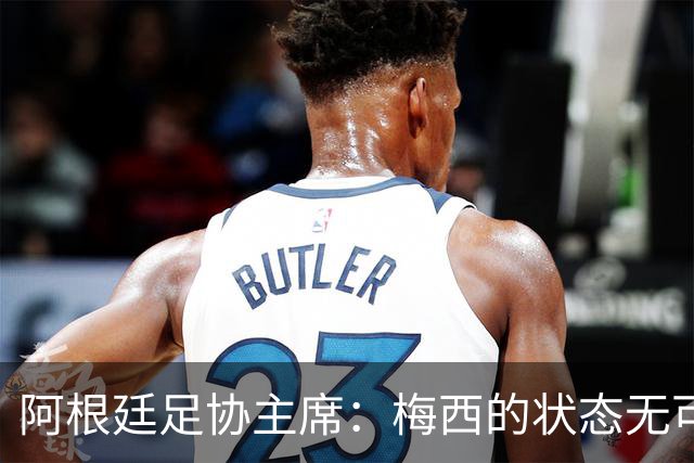 阿根廷足协主席：梅西的状态无可挑剔，真希望他能陪伴我们更久