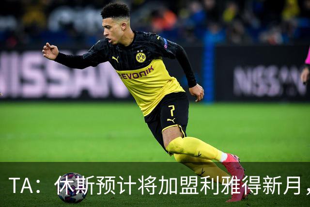 TA：休斯预计将加盟利雅得新月，他正投入利物浦夏窗工作
